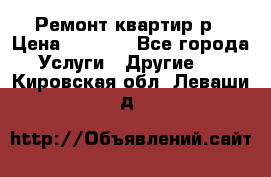 Ремонт квартир р › Цена ­ 2 000 - Все города Услуги » Другие   . Кировская обл.,Леваши д.